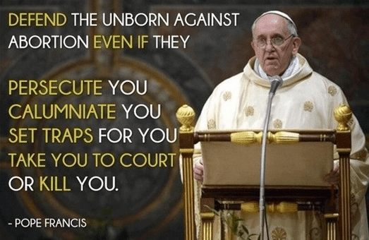 Defend the Unborn Against Abortion even if they persecute you, calumniate you, set traps for you, take you to court or kill you - pope francis